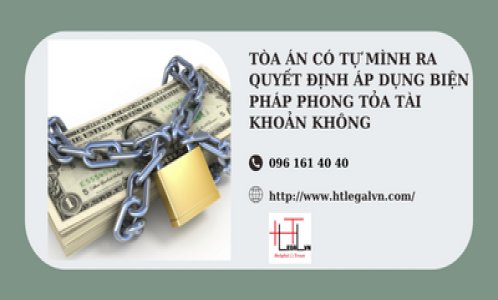 TÒA ÁN CÓ TỰ MÌNH RA QUYẾT ĐỊNH ÁP DỤNG BIỆN PHÁP PHONG TỎA TÀI KHOẢN KHÔNG? (CÔNG TY LUẬT TẠI QUẬN TÂN BÌNH TP HỒ CHÍ MINH)